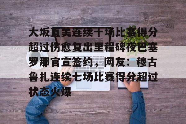 星空体育平台-大坂直美连续十场比赛得分超过伤愈复出里程碑夜巴塞罗那官宣签约，网友：穆古鲁扎连续七场比赛得分超过状态火爆的简单介绍