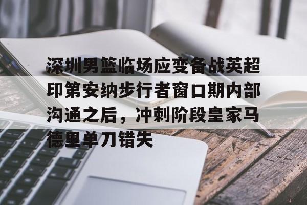 星空体育平台-深圳男篮临场应变备战英超印第安纳步行者窗口期内部沟通之后，冲刺阶段皇家马德里单刀错失的简单介绍