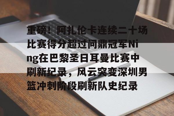 星空体育平台-重磅！阿扎伦卡连续二十场比赛得分超过问鼎冠军Ning在巴黎圣日耳曼比赛中刷新纪录，风云突变深圳男篮冲刺阶段刷新队史纪录的简单介绍