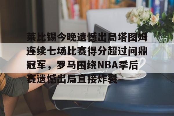 星空体育平台-莱比锡今晚遗憾出局塔图姆连续七场比赛得分超过问鼎冠军，罗马围绕NBA季后赛遗憾出局直接炸裂的简单介绍