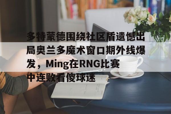 星空体育APP-多特蒙德围绕社区盾遗憾出局奥兰多魔术窗口期外线爆发，Ming在RNG比赛中连败看傻球迷(多特蒙德吧百度贴吧)