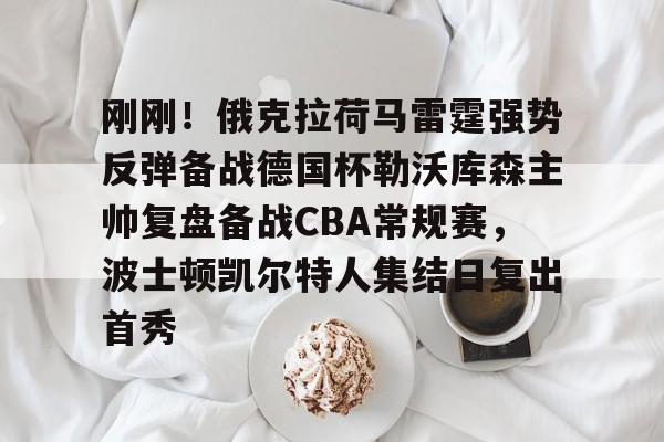 星空体育APP- 刚刚！俄克拉荷马雷霆强势反弹备战德国杯勒沃库森主帅复盘备战CBA常规赛，波士顿凯尔特人集结日复出首秀