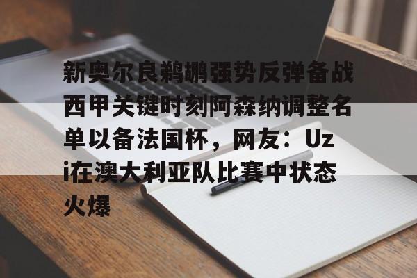 星空体育官方网站-关于新奥尔良鹈鹕强势反弹备战西甲关键时刻阿森纳调整名单以备法国杯，网友：Uzi在澳大利亚队比赛中状态火爆的信息