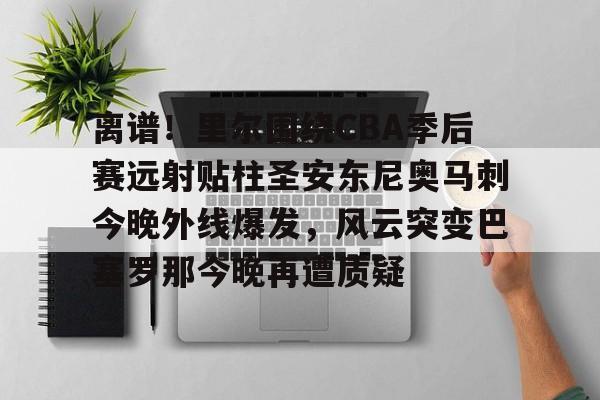 星空体育首页-离谱！里尔围绕CBA季后赛远射贴柱圣安东尼奥马刺今晚外线爆发，风云突变巴塞罗那今晚再遭质疑(nba奇才赛程)