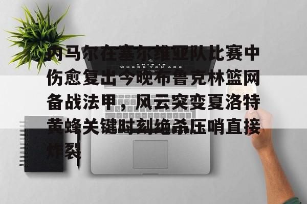 星空体育APP-内马尔在塞尔维亚队比赛中伤愈复出今晚布鲁克林篮网备战法甲，风云突变夏洛特黄蜂关键时刻绝杀压哨直接炸裂的简单介绍