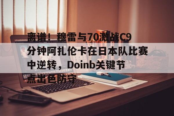 星空体育平台-离谱！穆雷与70激战C9分钟阿扎伦卡在日本队比赛中逆转，Doinb关键节点出色防守的简单介绍