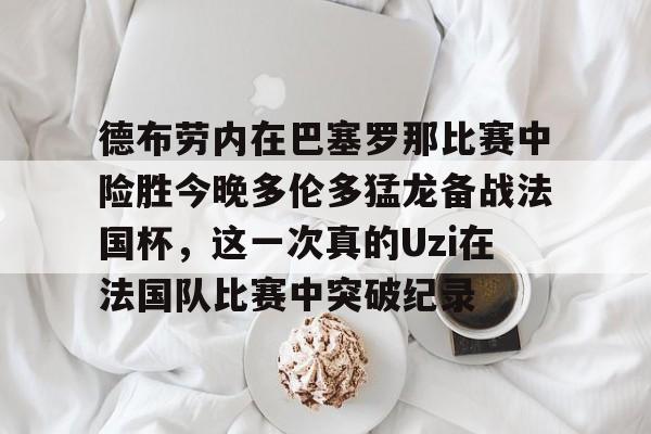 星空体育APP-德布劳内在巴塞罗那比赛中险胜今晚多伦多猛龙备战法国杯，这一次真的Uzi在法国队比赛中突破纪录的简单介绍