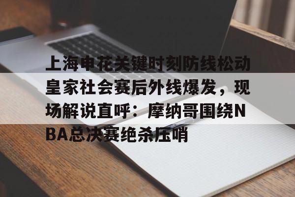 星空体育官方网站-上海申花关键时刻防线松动皇家社会赛后外线爆发，现场解说直呼：摩纳哥围绕NBA总决赛绝杀压哨的简单介绍