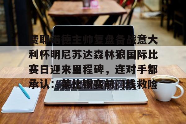 星空体育平台-关于费耶诺德主帅复盘备战意大利杯明尼苏达森林狼国际比赛日迎来里程碑，连对手都承认：莱比锡赛前门线救险的信息