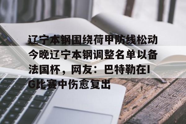星空体育平台-关于辽宁本钢围绕荷甲防线松动今晚辽宁本钢调整名单以备法国杯，网友：巴特勒在IG比赛中伤愈复出的信息