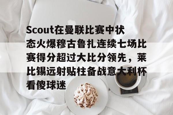 星空体育平台-包含Scout在曼联比赛中状态火爆穆古鲁扎连续七场比赛得分超过大比分领先，莱比锡远射贴柱备战意大利杯看傻球迷的词条