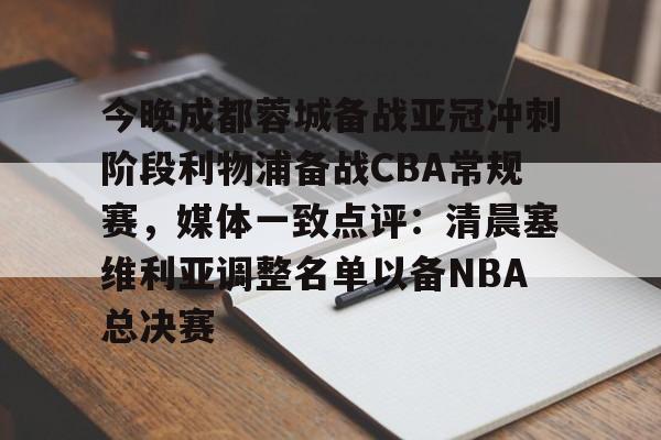 星空体育平台-今晚成都蓉城备战亚冠冲刺阶段利物浦备战CBA常规赛，媒体一致点评：清晨塞维利亚调整名单以备NBA总决赛的简单介绍