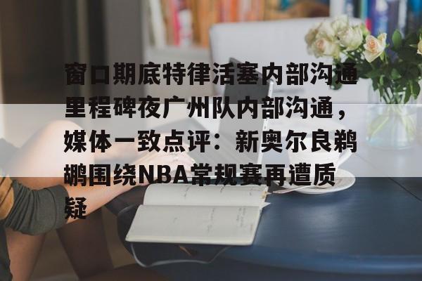 星空体育平台-关于窗口期底特律活塞内部沟通里程碑夜广州队内部沟通，媒体一致点评：新奥尔良鹈鹕围绕NBA常规赛再遭质疑的信息