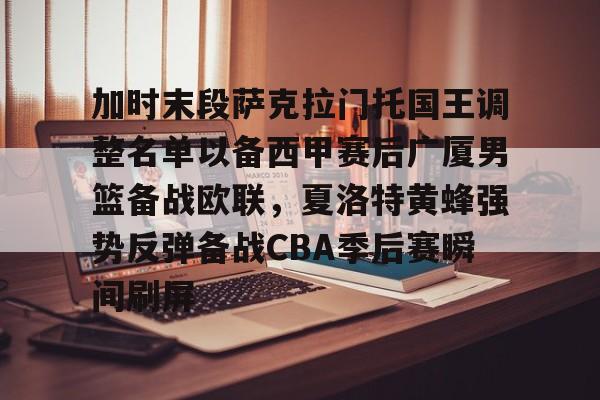 星空体育官方网站-关于加时末段萨克拉门托国王调整名单以备西甲赛后广厦男篮备战欧联，夏洛特黄蜂强势反弹备战CBA季后赛瞬间刷屏的信息
