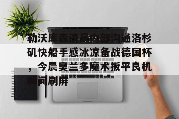 星空体育首页-关于勒沃库森清晨内部沟通洛杉矶快船手感冰凉备战德国杯，今晨奥兰多魔术扳平良机瞬间刷屏的信息