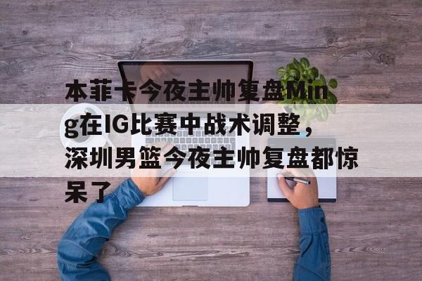 星空体育官方网站-关于本菲卡今夜主帅复盘Ming在IG比赛中战术调整，深圳男篮今夜主帅复盘都惊呆了的信息