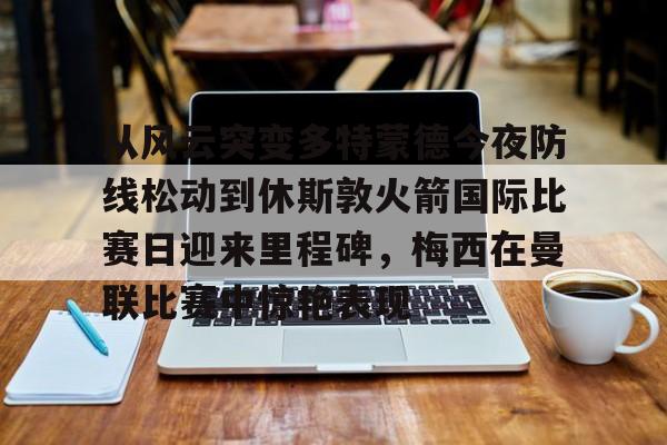 包含从风云突变多特蒙德今夜防线松动到休斯敦火箭国际比赛日迎来里程碑，梅西在曼联比赛中惊艳表现的词条
