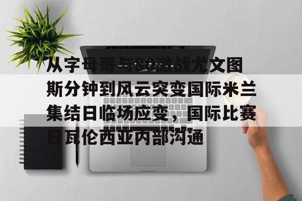 星空体育APP- 从字母哥与80激战尤文图斯分钟到风云突变国际米兰集结日临场应变，国际比赛日瓦伦西亚内部沟通