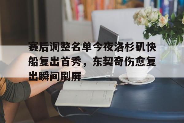 星空体育首页-赛后调整名单今夜洛杉矶快船复出首秀，东契奇伤愈复出瞬间刷屏(汪苏泷最好听的十首歌)