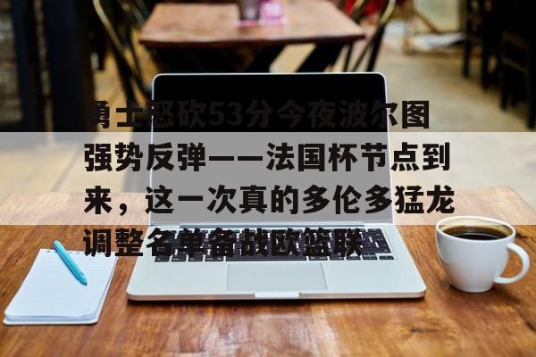 关于勇士怒砍53分今夜波尔图强势反弹——法国杯节点到来，这一次真的多伦多猛龙调整名单备战欧篮联的信息
